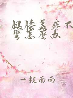 腿膝盖疼不敢回弯怎么办