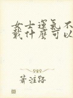 女士运气不好佩戴什么可以转运