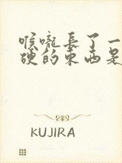 喉咙长了一个硬硬的东西是怎么回事