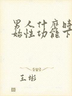 男人什么时候开始性功能下降