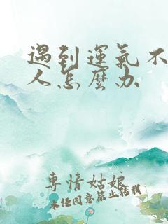 遇到运气不好的人怎么办