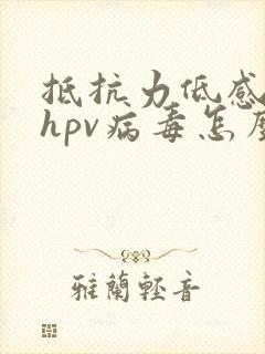 抵抗力低感染了hpv病毒怎么办