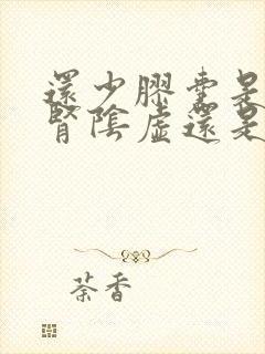 还少胶囊是治疗肾阴虚还是阳虚