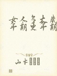 女人多大岁数更年期更年期啥症状