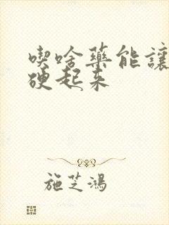 吃啥药能让男人硬起来