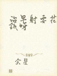 治早射要花多少钱呀