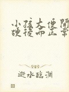 小孩大便开始干硬后面正常怎么回事