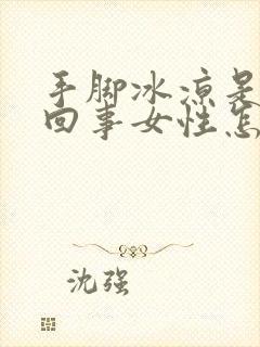 手脚冰凉是怎么回事女性怎么调理