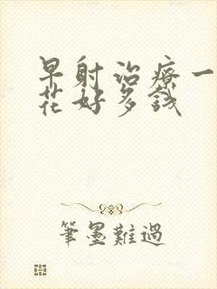 早射治疗一般要花好多钱