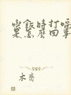 吃饭时打嗝呕吐是怎么回事