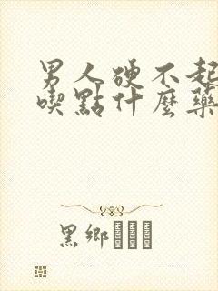 男人硬不起来,吃点什么药