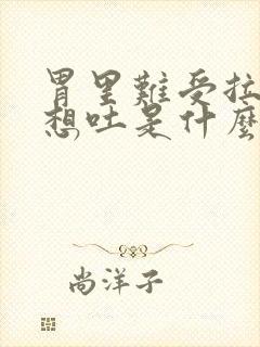 胃里难受拉肚子想吐是什么原因