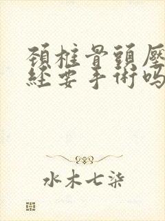 颈椎骨头压迫神经要手术吗