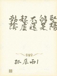 勃起不够坚是肾阴虚还是阳虚