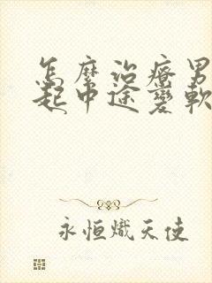 怎么治疗男性勃起中途变软