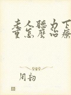 老人听力下降严重怎么治疗