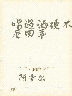 喝过酒硬不起怎么回事