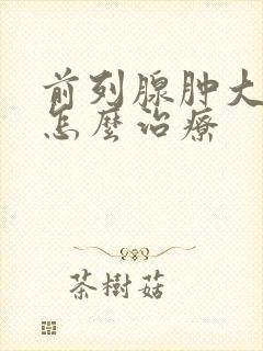 前列腺肿大需要怎么治疗