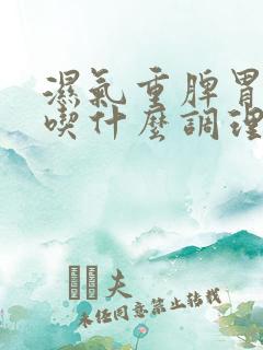 湿气重脾胃不好吃什么调理