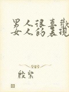 男人很喜欢一个女人的表现