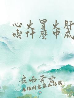 心火胃火肝火旺吃什么中成药调理