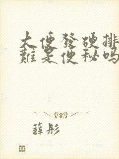 大便发硬排便困难是便秘吗