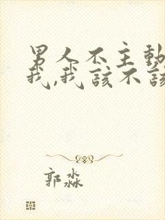 男人不主动联系我,我该不该联系他