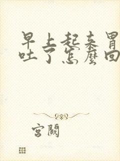 早上起来胃难受吐了怎么回事