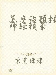 怎么治颈椎压迫神经头晕