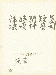 性时间短怎么解决吃什么好