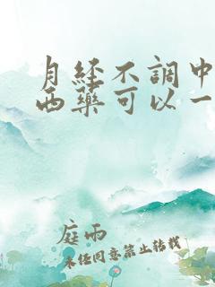 月经不调中药和西药可以一起吃吗