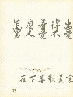 怎么看得出一个男人爱不爱你