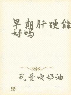 早期肝硬能治疗好吗