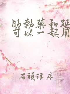 助勃药和延时药可以一起用吗