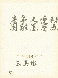 老年人便秘排便困难怎么办?