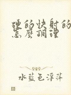 硬的快射的也快怎么调理