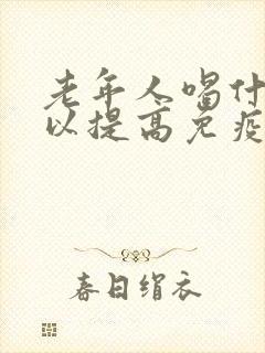 老年人喝什么可以提高免疫力