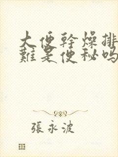 大便干燥排便困难是便秘吗