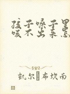 孩子嗓子里有痰咳不出来怎么办