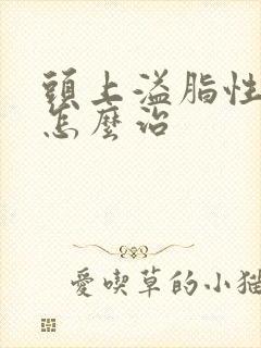 头上溢脂性掉发怎么治