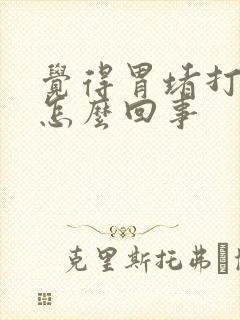 觉得胃堵打嗝是怎么回事