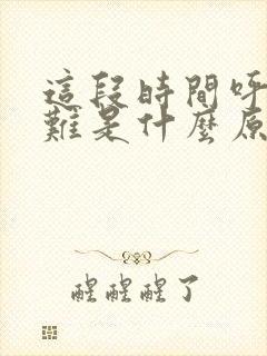 这段时间呼吸困难是什么原因