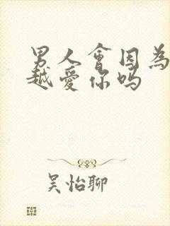 男人会因为越睡越爱你吗