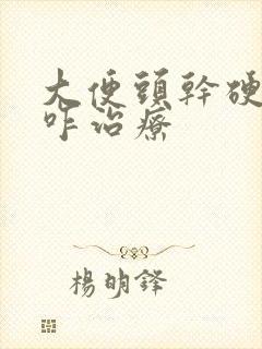 大便头干硬后软咋治疗