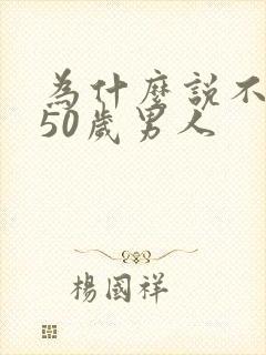 为什么说不能睡50岁男人