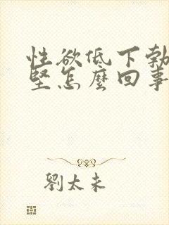 性欲低下勃起不坚怎么回事