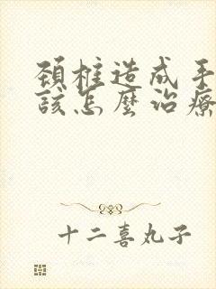 颈椎造成手麻应该怎么治疗