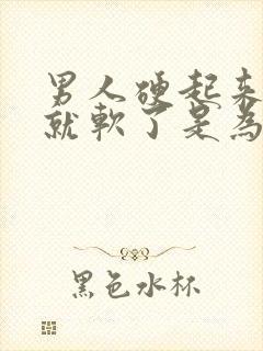 男人硬起来一会就软了是为什么