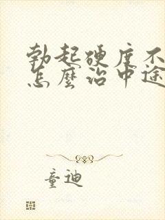 勃起硬度不够该怎么治中途疲软