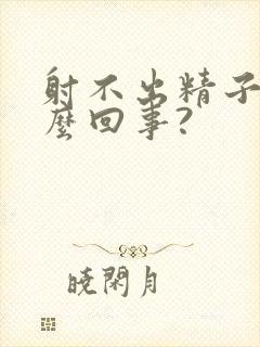 射不出精子是怎么回事?